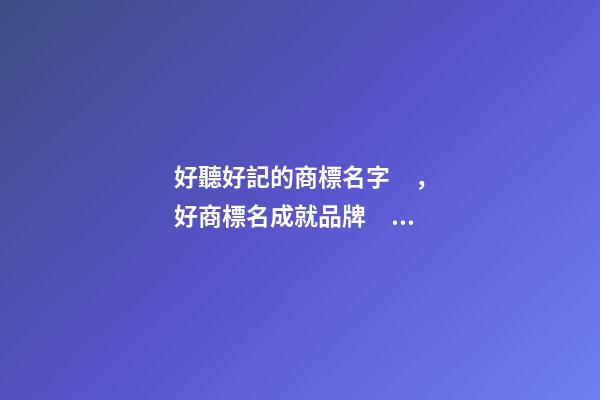 好聽好記的商標名字，好商標名成就品牌！-第1張-商標起名-玄機派